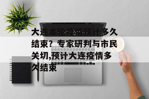大连本轮疫情预计多久结束？专家研判与市民关切,预计大连疫情多久结束