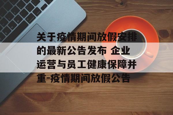 关于疫情期间放假安排的最新公告发布 企业运营与员工健康保障并重-疫情期间放假公告