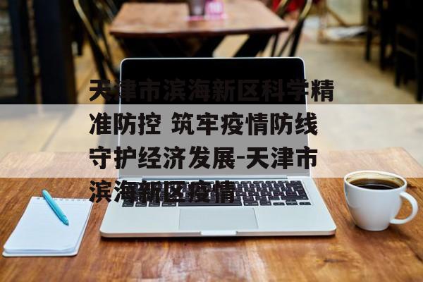 天津市滨海新区科学精准防控 筑牢疫情防线守护经济发展-天津市滨海新区疫情
